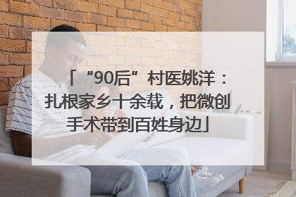 “90后”村医姚洋：扎根家乡十余载，把微创手术带到百姓身边