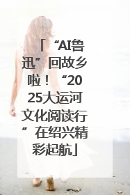 “AI鲁迅”回故乡啦！“2025大运河文化阅读行”在绍兴精彩起航
