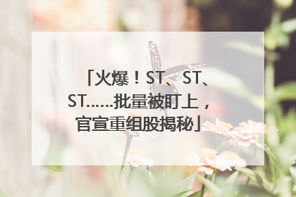 火爆！ST、ST、ST……批量被盯上，官宣重组股揭秘