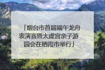 烟台市首届端午龙舟表演赛暨太虚宫亲子游园会在栖霞市举行