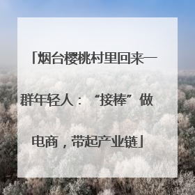 烟台樱桃村里回来一群年轻人：“接棒”做电商，带起产业链