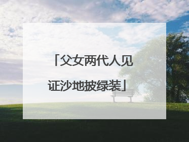 父女两代人见证沙地披绿装