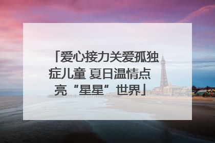 爱心接力关爱孤独症儿童 夏日温情点亮“星星”世界