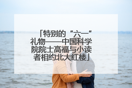 特别的“六一”礼物——中国科学院院士高福与小读者相约北大红楼
