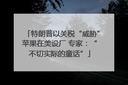 特朗普以关税“威胁”苹果在美设厂 专家：“不切实际的童话”