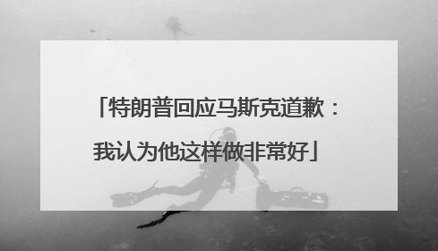 特朗普回应马斯克道歉：我认为他这样做非常好
