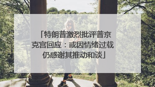 特朗普激烈批评普京 克宫回应：或因情绪过载 仍感谢其推动和谈
