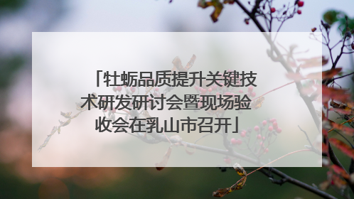 牡蛎品质提升关键技术研发研讨会暨现场验收会在乳山市召开