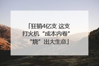 狂销4亿支 这支打火机“成本内卷”“烧”出大生意