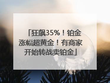 狂飙35%！铂金涨幅超黄金！有商家开始转战卖铂金