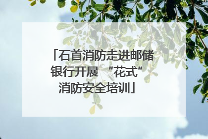 石首消防走进邮储银行开展 “花式”消防安全培训
