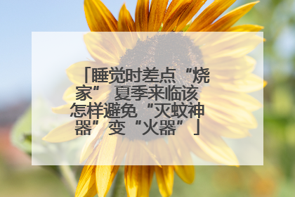 睡觉时差点“烧家” 夏季来临该怎样避免“灭蚊神器”变“火器”
