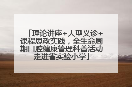 理论讲座+大型义诊+课程思政实践，全生命周期口腔健康管理科普活动走进省实验小学