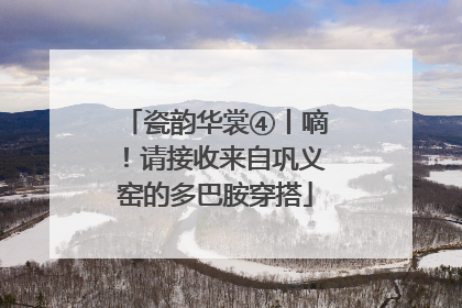 瓷韵华裳④丨嘀！请接收来自巩义窑的多巴胺穿搭