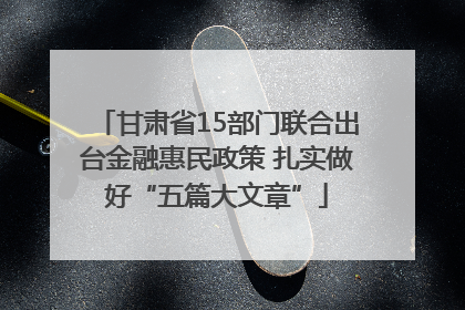 甘肃省15部门联合出台金融惠民政策 扎实做好“五篇大文章”
