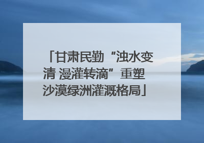 甘肃民勤“浊水变清 漫灌转滴”重塑沙漠绿洲灌溉格局