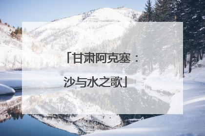 甘肃阿克塞：沙与水之歌