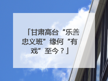 甘肃高台“乐善忠义班”缘何“有戏”至今？