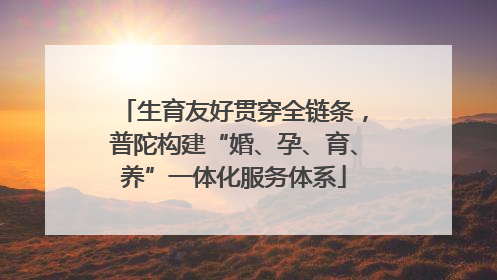 生育友好贯穿全链条，普陀构建“婚、孕、育、养”一体化服务体系