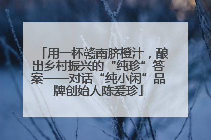 用一杯赣南脐橙汁，酿出乡村振兴的“纯珍”答案——对话“纯小闲”品牌创始人陈爱珍