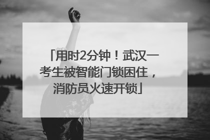 用时2分钟！武汉一考生被智能门锁困住，消防员火速开锁