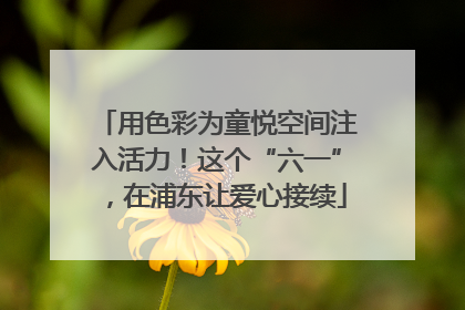用色彩为童悦空间注入活力！这个“六一”，在浦东让爱心接续