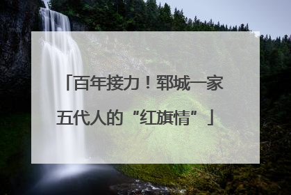 百年接力！郓城一家五代人的“红旗情”