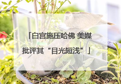 白宫施压哈佛 美媒批评其“目光短浅”