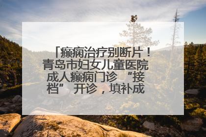 癫痫治疗别断片！青岛市妇女儿童医院成人癫痫门诊 “接档” 开诊，填补成年延续治疗空白