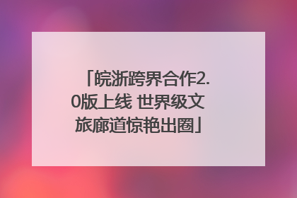 皖浙跨界合作2.0版上线 世界级文旅廊道惊艳出圈