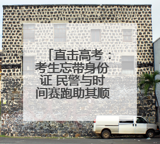 直击高考：考生忘带身份证 民警与时间赛跑助其顺利入场