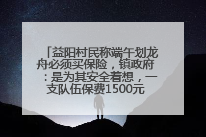 益阳村民称端午划龙舟必须买保险，镇政府：是为其安全着想，一支队伍保费1500元到2500元