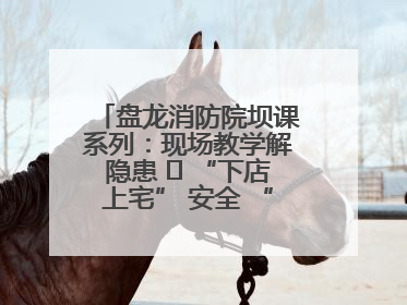 盘龙消防院坝课系列：现场教学解隐患   “下店上宅” 安全 “不打烊”