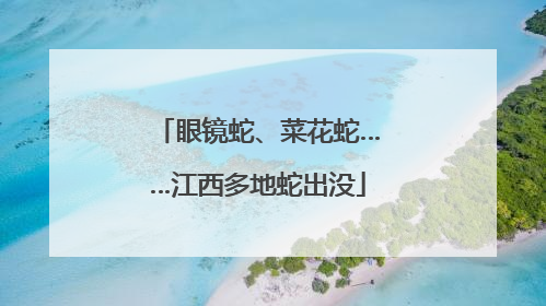眼镜蛇、菜花蛇……江西多地蛇出没