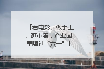 看电影、做手工、逛市集，产业园里嗨过“六一”