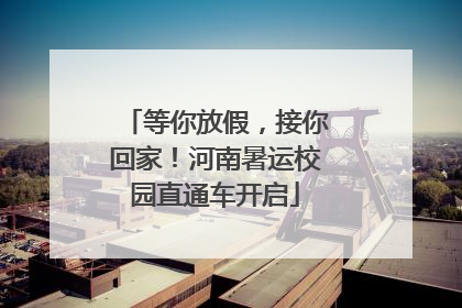 等你放假，接你回家！河南暑运校园直通车开启