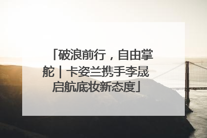 破浪前行，自由掌舵｜卡姿兰携手李晟启航底妆新态度
