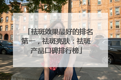 祛斑效果最好的排名第一，祛斑亮肤：祛斑产品口碑排行榜