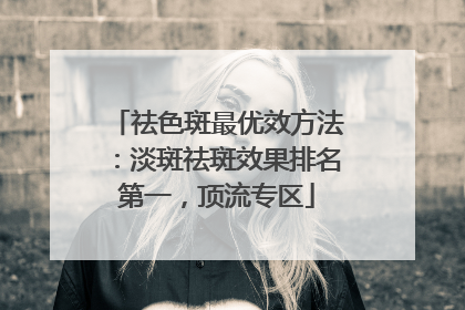 祛色斑最优效方法：淡斑祛斑效果排名第一，顶流专区
