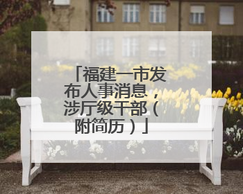福建一市发布人事消息，涉厅级干部（附简历）