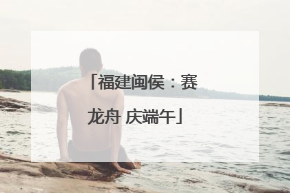 福建闽侯：赛龙舟 庆端午