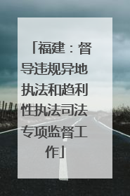 福建：督导违规异地执法和趋利性执法司法专项监督工作