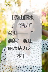 秀山丽水,“活力”澎湃——“溯源”浙江丽水活力之本
