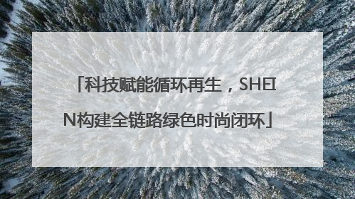科技赋能循环再生，SHEIN构建全链路绿色时尚闭环