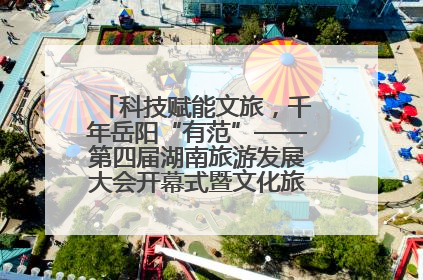 科技赋能文旅，千年岳阳“有范”——第四届湖南旅游发展大会开幕式暨文化旅游推介会侧记