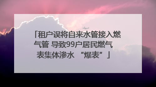 租户误将自来水管接入燃气管 导致99户居民燃气表集体渗水 “爆表”