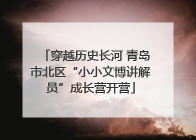 穿越历史长河 青岛市北区“小小文博讲解员”成长营开营