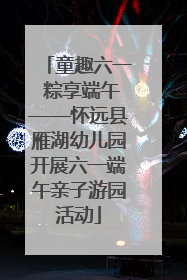 童趣六一 粽享端午——怀远县雁湖幼儿园开展六一端午亲子游园活动