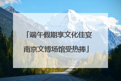 端午假期享文化佳宴 南京文博场馆受热捧