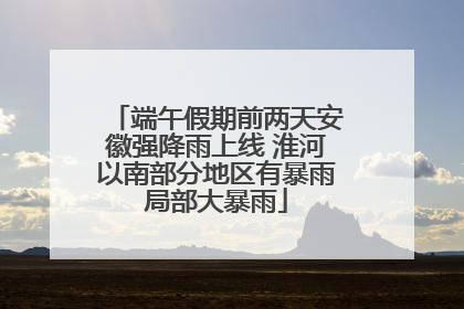 端午假期前两天安徽强降雨上线 淮河以南部分地区有暴雨局部大暴雨